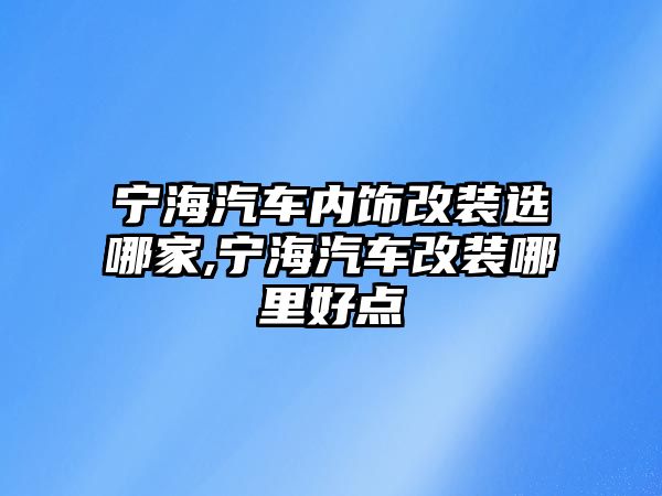 寧海汽車(chē)內(nèi)飾改裝選哪家,寧海汽車(chē)改裝哪里好點(diǎn)
