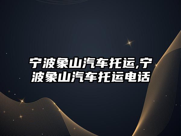 寧波象山汽車托運(yùn),寧波象山汽車托運(yùn)電話
