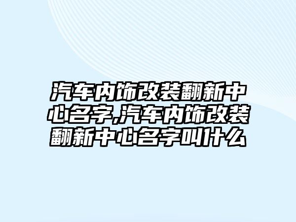 汽車(chē)內(nèi)飾改裝翻新中心名字,汽車(chē)內(nèi)飾改裝翻新中心名字叫什么