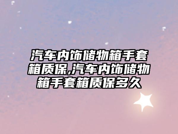 汽車內(nèi)飾儲(chǔ)物箱手套箱質(zhì)保,汽車內(nèi)飾儲(chǔ)物箱手套箱質(zhì)保多久
