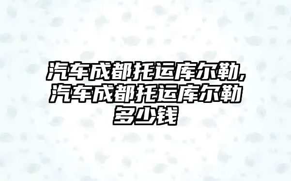 汽車成都托運(yùn)庫爾勒,汽車成都托運(yùn)庫爾勒多少錢