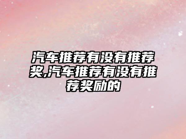 汽車推薦有沒有推薦獎,汽車推薦有沒有推薦獎勵的