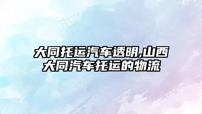 大同托運(yùn)汽車(chē)透明,山西大同汽車(chē)托運(yùn)的物流