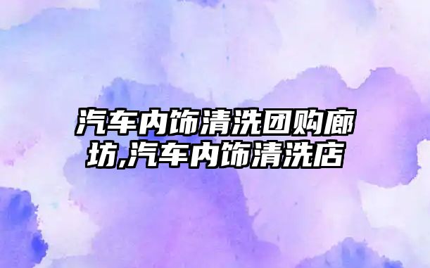 汽車內(nèi)飾清洗團(tuán)購廊坊,汽車內(nèi)飾清洗店