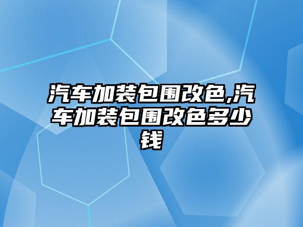 汽車加裝包圍改色,汽車加裝包圍改色多少錢(qián)