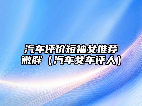 汽車評價短袖女推薦微胖（汽車女車評人）