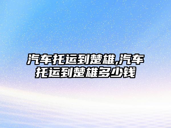 汽車托運(yùn)到楚雄,汽車托運(yùn)到楚雄多少錢