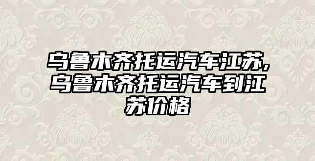 烏魯木齊托運(yùn)汽車江蘇,烏魯木齊托運(yùn)汽車到江蘇價(jià)格