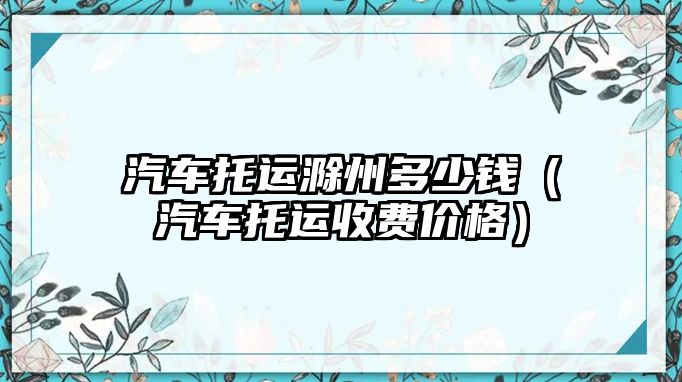 汽車托運滁州多少錢（汽車托運收費價格）