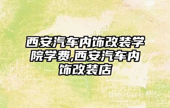 西安汽車內(nèi)飾改裝學(xué)院學(xué)費,西安汽車內(nèi)飾改裝店