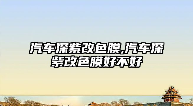 汽車深紫改色膜,汽車深紫改色膜好不好
