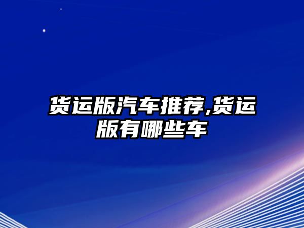 貨運(yùn)版汽車推薦,貨運(yùn)版有哪些車